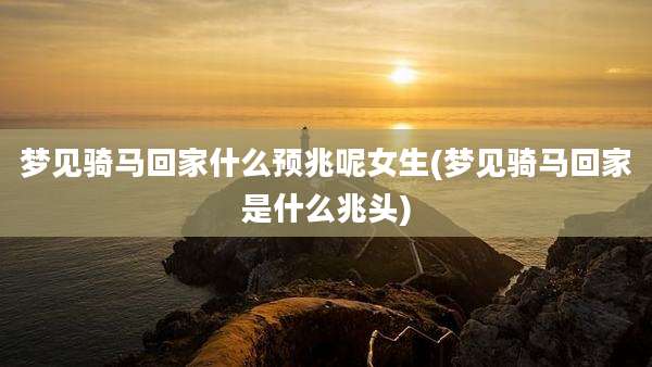 梦见骑马回家什么预兆呢女生(梦见骑马回家是什么兆头)