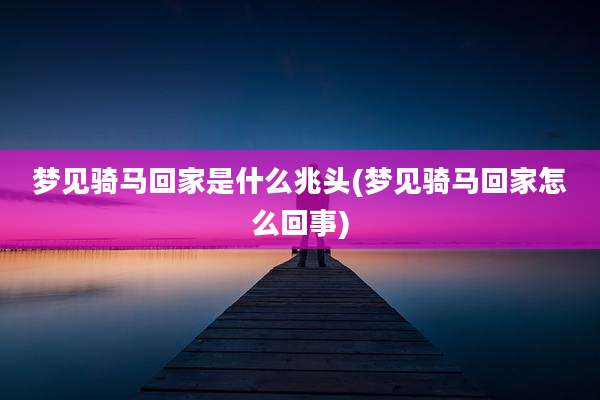 梦见骑马回家是什么兆头(梦见骑马回家怎么回事)