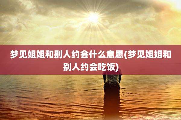 梦见姐姐和别人约会什么意思(梦见姐姐和别人约会吃饭)