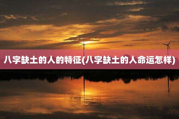 八字缺土的人的特征(八字缺土的人命运怎样)