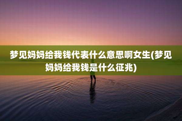 梦见妈妈给我钱代表什么意思啊女生(梦见妈妈给我钱是什么征兆)