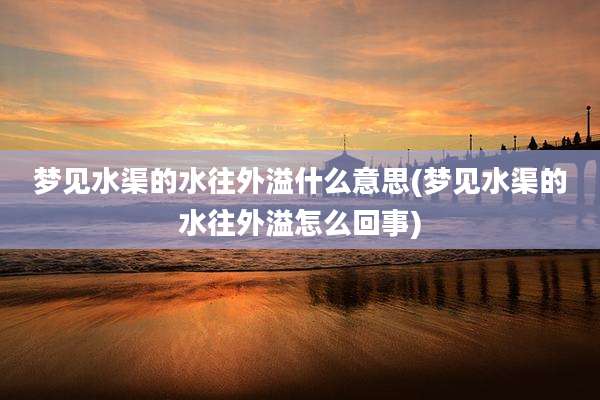 梦见水渠的水往外溢什么意思(梦见水渠的水往外溢怎么回事)