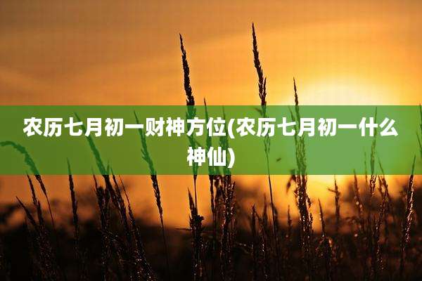 农历七月初一财神方位(农历七月初一什么神仙)