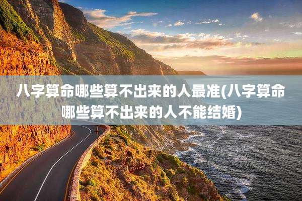 八字算命哪些算不出来的人最准(八字算命哪些算不出来的人不能结婚)