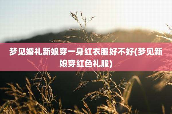 梦见婚礼新娘穿一身红衣服好不好(梦见新娘穿红色礼服)