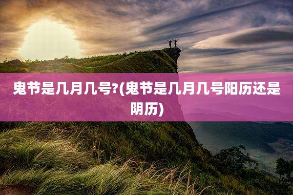 鬼节是几月几号?(鬼节是几月几号阳历还是阴历)