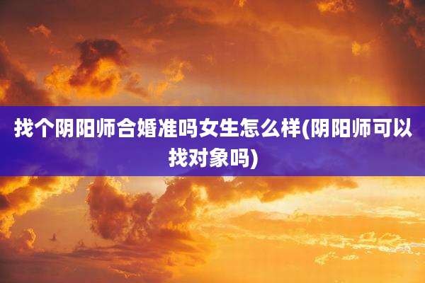 找个阴阳师合婚准吗女生怎么样(阴阳师可以找对象吗)