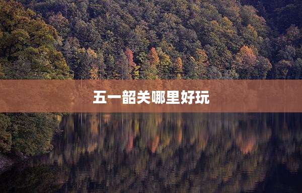 五一韶关哪里好玩