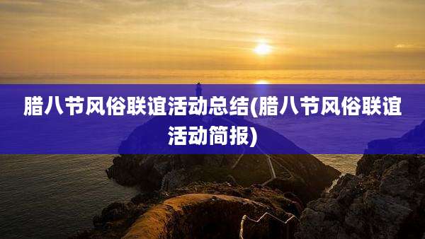 腊八节风俗联谊活动总结(腊八节风俗联谊活动简报)
