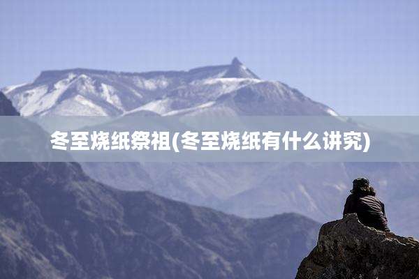 冬至烧纸祭祖(冬至烧纸有什么讲究)