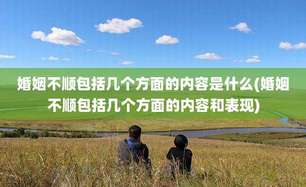 婚姻不顺包括几个方面的内容是什么(婚姻不顺包括几个方面的内容和表现)