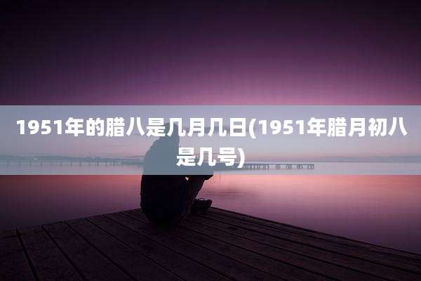 1951年的腊八是几月几日(1951年腊月初八是几号)