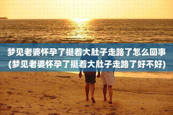 梦见老婆怀孕了挺着大肚子走路了怎么回事(梦见老婆怀孕了挺着大肚子走路了好不好)