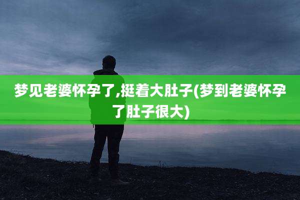 梦见老婆怀孕了,挺着大肚子(梦到老婆怀孕了肚子很大)