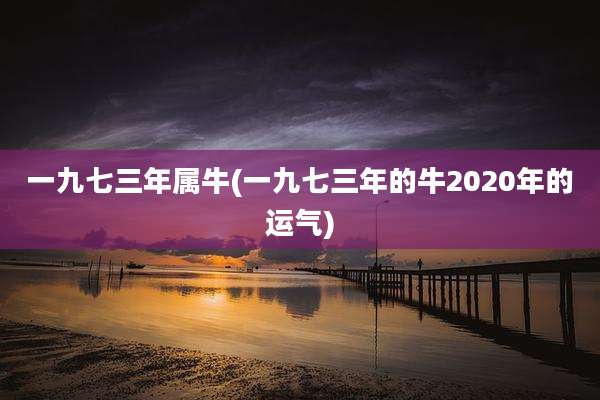 一九七三年属牛(一九七三年的牛2020年的运气)