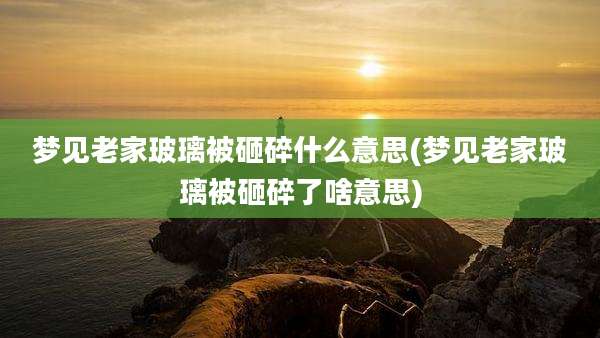 梦见老家玻璃被砸碎什么意思(梦见老家玻璃被砸碎了啥意思)