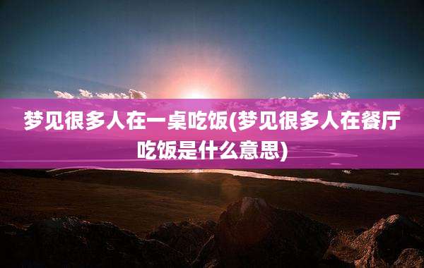 梦见很多人在一桌吃饭(梦见很多人在餐厅吃饭是什么意思)