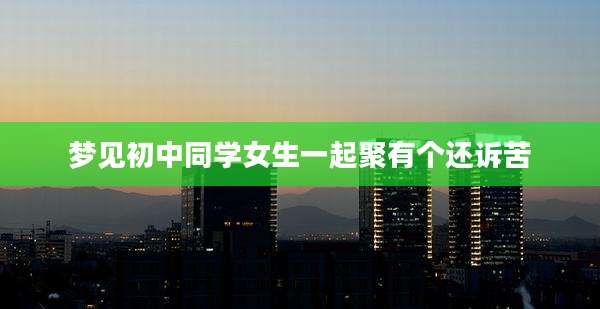梦见初中同学女生一起聚有个还诉苦