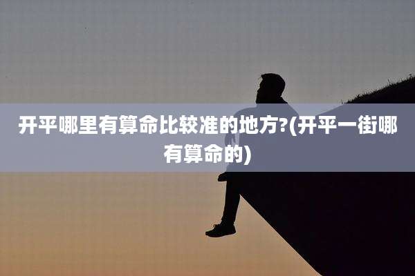开平哪里有算命比较准的地方?(开平一街哪有算命的)