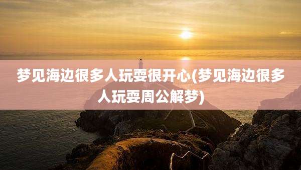 梦见海边很多人玩耍很开心(梦见海边很多人玩耍周公解梦)