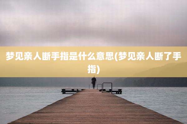梦见亲人断手指是什么意思(梦见亲人断了手指)