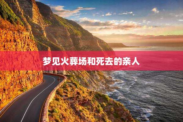 梦见火葬场和死去的亲人