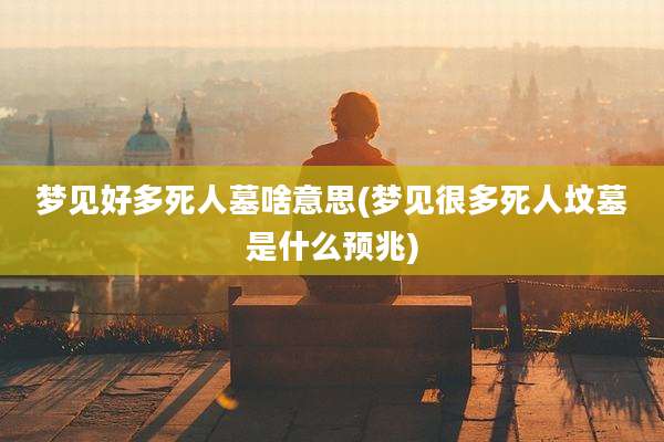 梦见好多死人墓啥意思(梦见很多死人坟墓是什么预兆)