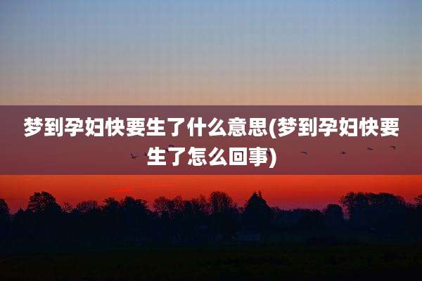 梦到孕妇快要生了什么意思(梦到孕妇快要生了怎么回事)