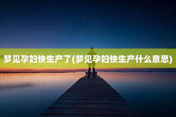 梦见孕妇快生产了(梦见孕妇快生产什么意思)
