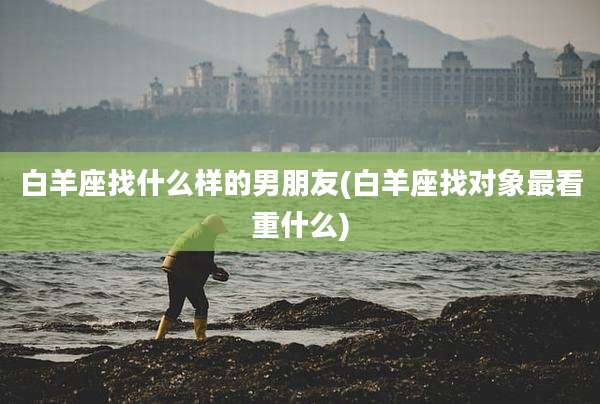 白羊座找什么样的男朋友(白羊座找对象最看重什么)