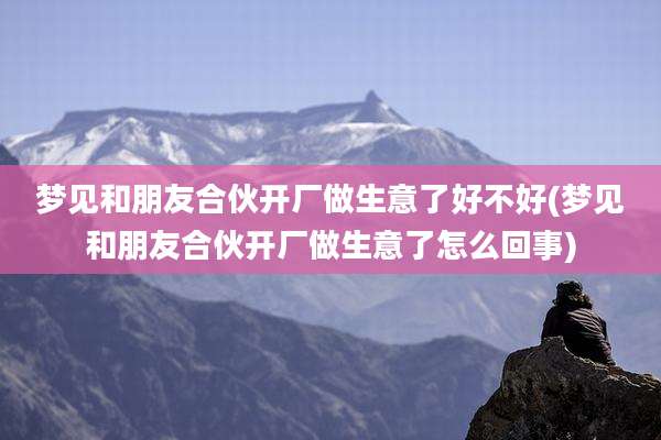 梦见和朋友合伙开厂做生意了好不好(梦见和朋友合伙开厂做生意了怎么回事)