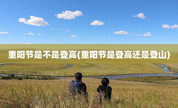 重阳节是不是登高(重阳节是登高还是登山)