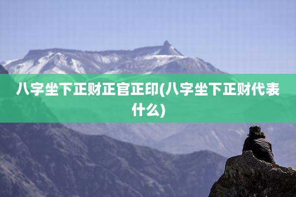 八字坐下正财正官正印(八字坐下正财代表什么)