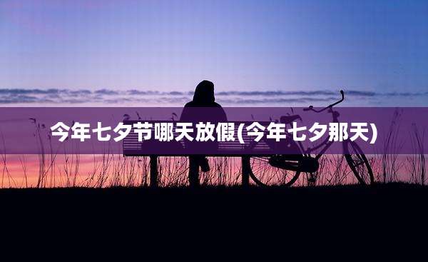 今年七夕节哪天放假(今年七夕那天)