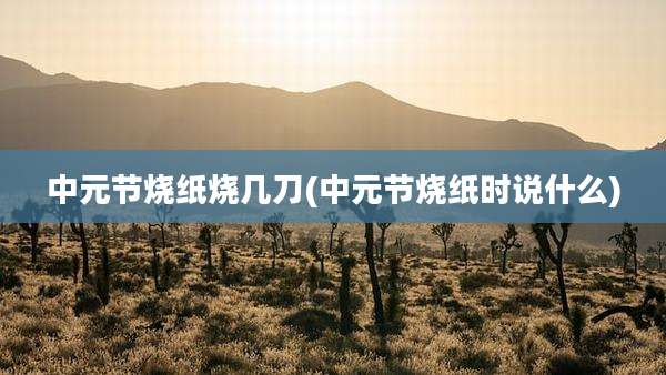 中元节烧纸烧几刀(中元节烧纸时说什么)