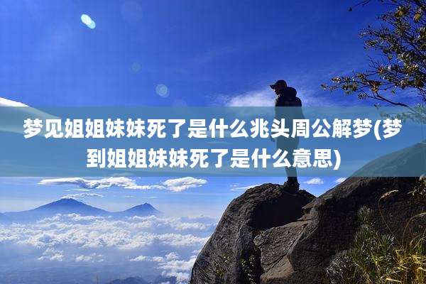 梦见姐姐妹妹死了是什么兆头周公解梦(梦到姐姐妹妹死了是什么意思)