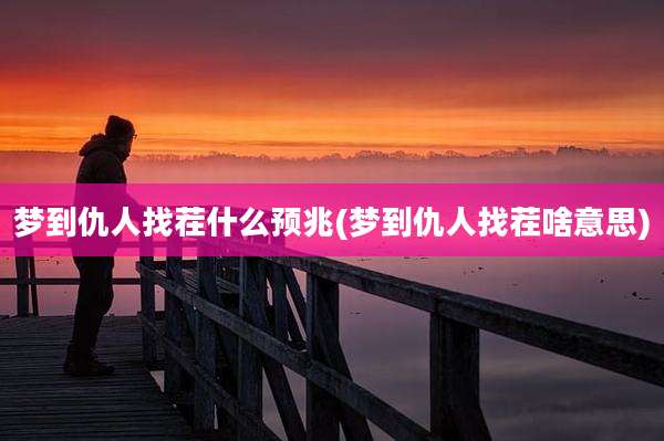 梦到仇人找茬什么预兆(梦到仇人找茬啥意思)