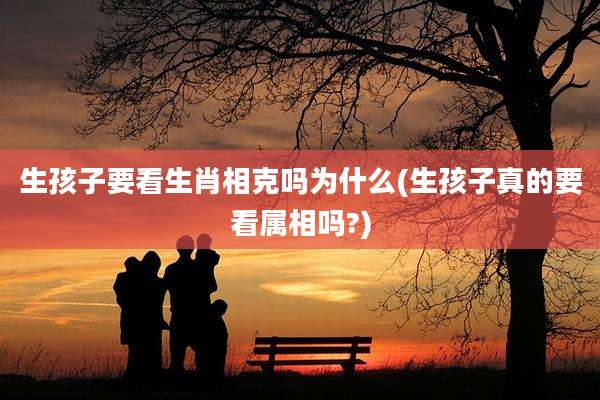 生孩子要看生肖相克吗为什么(生孩子真的要看属相吗?)