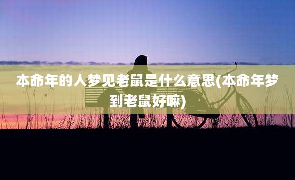 本命年的人梦见老鼠是什么意思(本命年梦到老鼠好嘛)