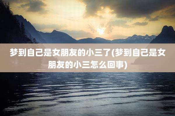 梦到自己是女朋友的小三了(梦到自己是女朋友的小三怎么回事)
