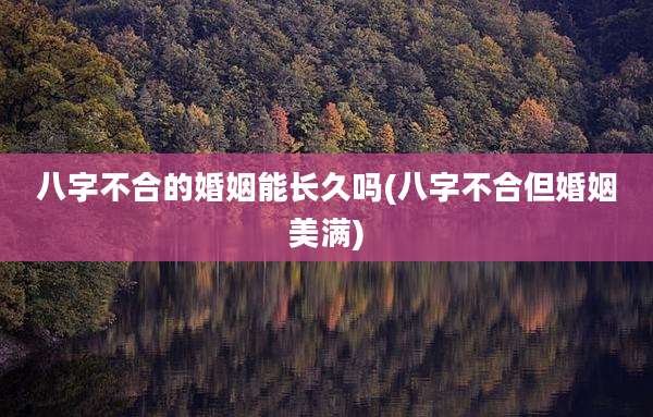 八字不合的婚姻能长久吗(八字不合但婚姻美满)
