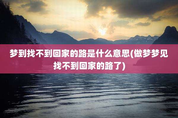 梦到找不到回家的路是什么意思(做梦梦见找不到回家的路了)