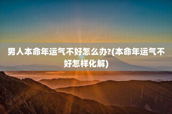 男人本命年运气不好怎么办?(本命年运气不好怎样化解)