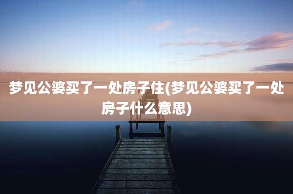 梦见公婆买了一处房子住(梦见公婆买了一处房子什么意思)