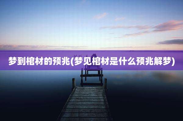 梦到棺材的预兆(梦见棺材是什么预兆解梦)