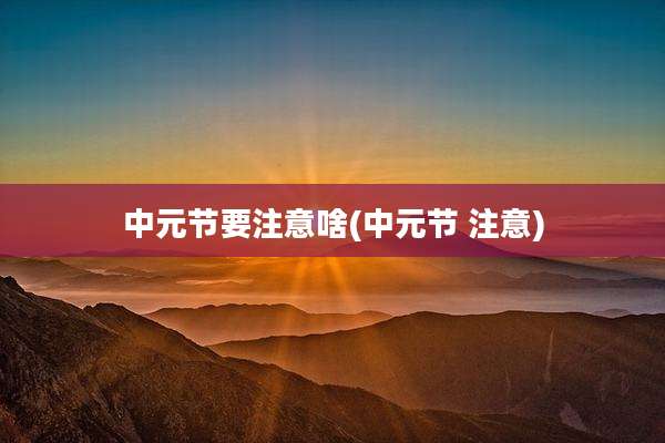 中元节要注意啥(中元节 注意)