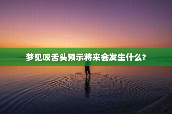 梦见咬舌头预示将来会发生什么?