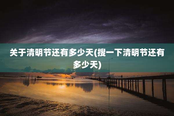 关于清明节还有多少天(搜一下清明节还有多少天)