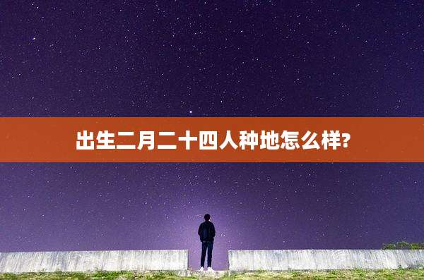 出生二月二十四人种地怎么样?