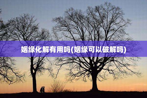 姻缘化解有用吗(姻缘可以破解吗)